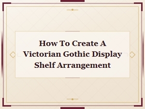 Victorian Gothic Display Shelf Arrangement Ideas for Dark Elegant Home Décor