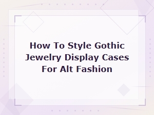 How to Style Gothic Jewelry Display Cases for Alt Fashion – Bold Ideas & Dark Aesthetics