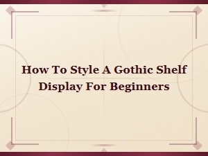 How to Style a Gothic Shelf Display: a Beginner's Guide to Dark Elegance